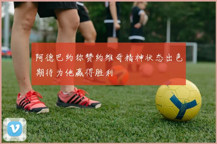 阿德巴约称赞约维奇精神状态出色期待为他赢得胜利