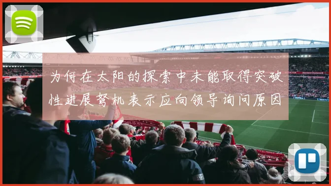 为何在太阳的探索中未能取得突破性进展弩机表示应向领导询问原因