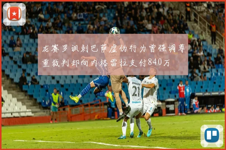 龙赛罗讽刺巴萨虚伪行为曾强调尊重裁判却向内格雷拉支付840万