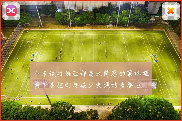小卡谈对抗西部高大阵容的策略强调节奏控制与减少失误的重要性