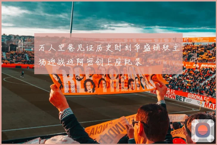 万人空巷见证历史时刻华盛顿联主场迎战迈阿密创上座纪录