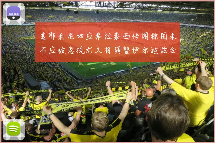 基耶利尼回应弗拉泰西传闻称国米不应被忽视尤文将调整伊尔迪兹合同内容