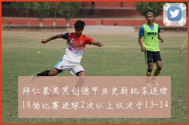 拜仁慕尼黑创德甲历史新纪录连续18场比赛进球2次以上仅次于13-14赛季