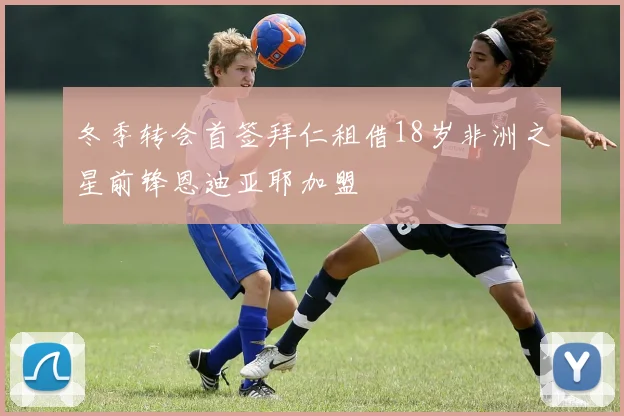 冬季转会首签拜仁租借18岁非洲之星前锋恩迪亚耶加盟