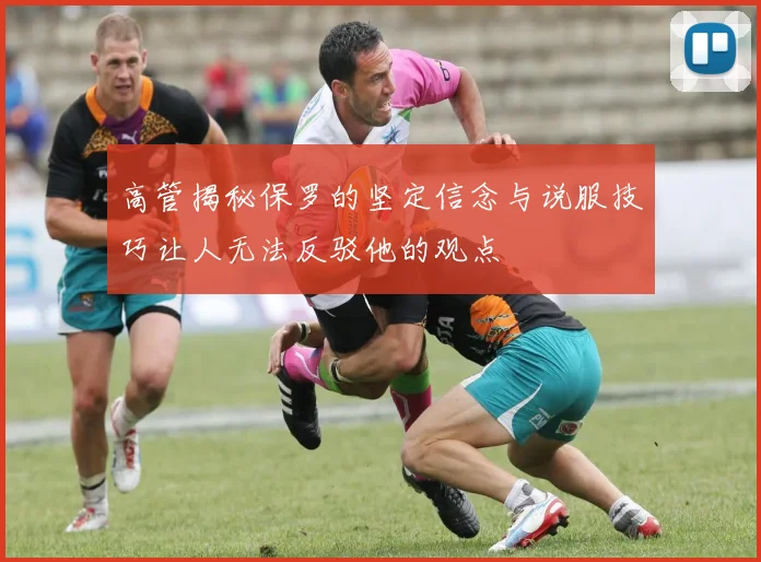 高管揭秘保罗的坚定信念与说服技巧让人无法反驳他的观点