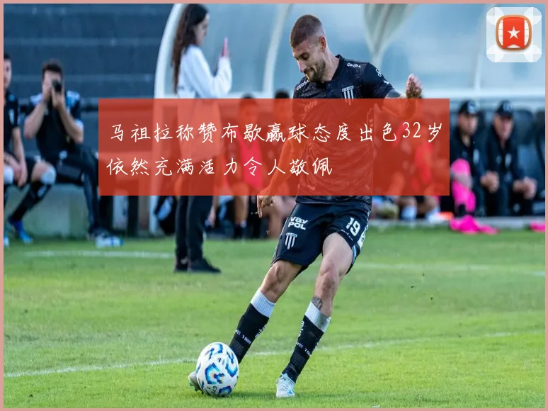 马祖拉称赞布歇赢球态度出色32岁依然充满活力令人敬佩