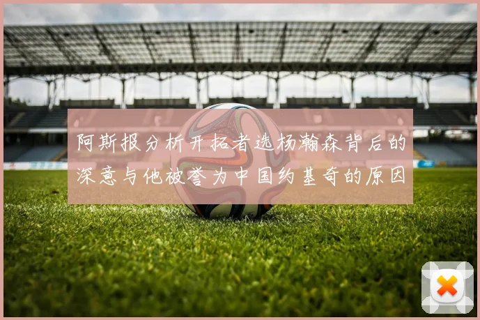 阿斯报分析开拓者选杨瀚森背后的深意与他被誉为中国约基奇的原因
