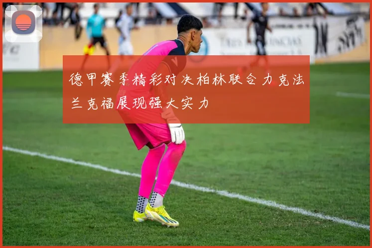 德甲赛季精彩对决柏林联合力克法兰克福展现强大实力