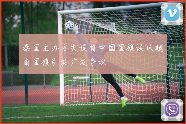 泰国主办方失误将中国国旗误认越南国旗引发广泛争议