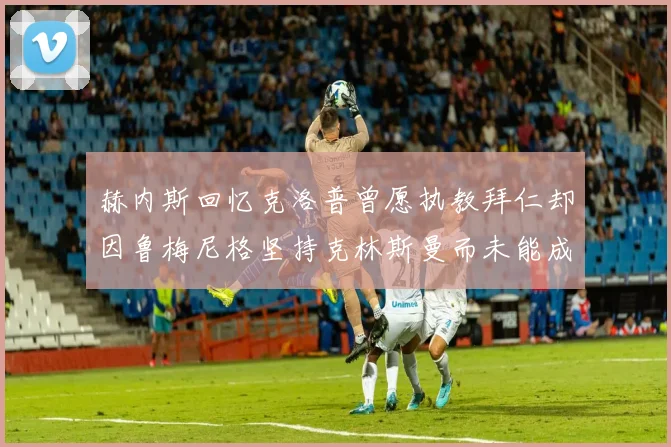赫内斯回忆克洛普曾愿执教拜仁却因鲁梅尼格坚持克林斯曼而未能成行