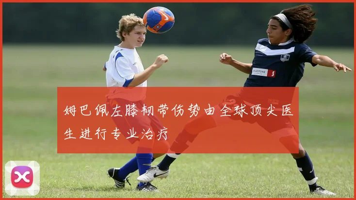 姆巴佩左膝韧带伤势由全球顶尖医生进行专业治疗