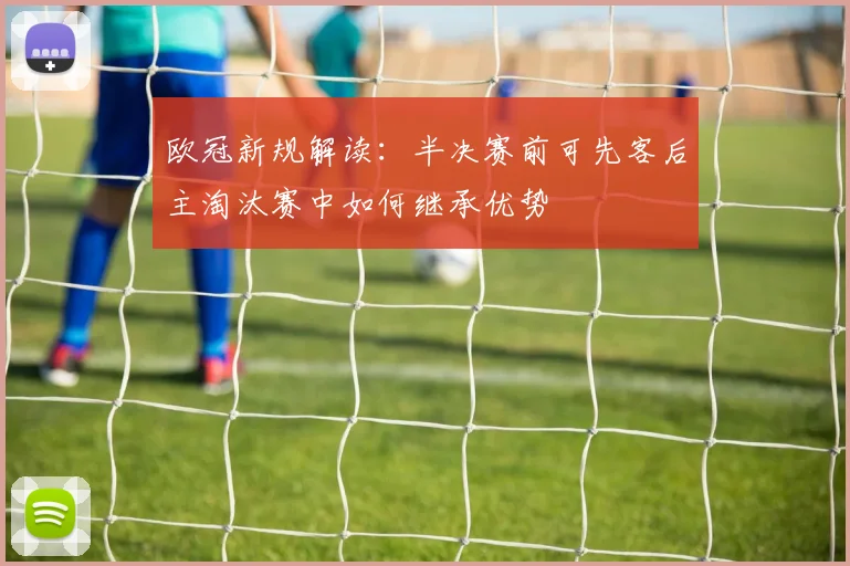 欧冠新规解读：半决赛前可先客后主淘汰赛中如何继承优势