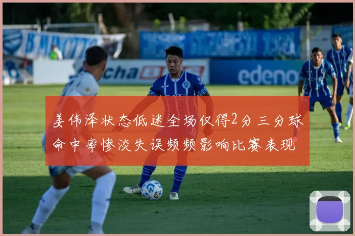 姜伟泽状态低迷全场仅得2分三分球命中率惨淡失误频频影响比赛表现