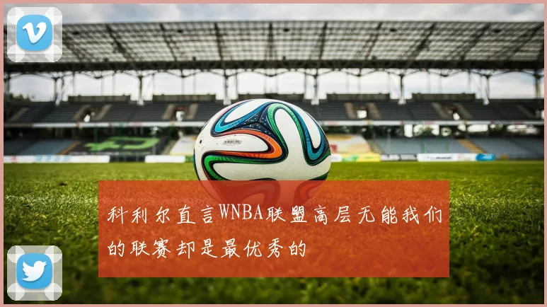 科利尔直言WNBA联盟高层无能我们的联赛却是最优秀的