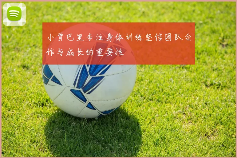 小贾巴里专注身体训练坚信团队合作与成长的重要性