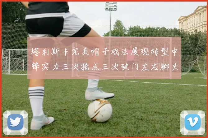 塔利斯卡完美帽子戏法展现转型中锋实力三次抢点三次破门左右脚头球俱佳