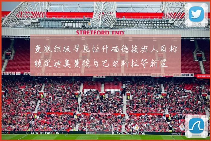 曼联积极寻觅拉什福德接班人目标锁定迪奥曼德与巴尔科拉等新星