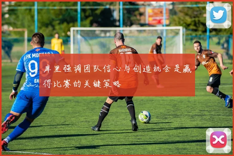 库里强调团队信心与创造机会是赢得比赛的关键策略