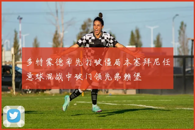 多特蒙德率先打破僵局本塞拜尼任意球混战中破门领先弗赖堡