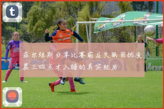菲尔琼斯分享比赛前后失眠困扰凌晨三四点才入睡的真实经历
