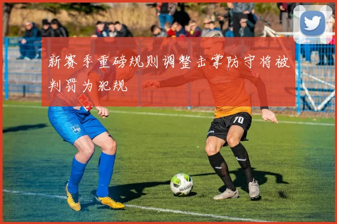 新赛季重磅规则调整击掌防守将被判罚为犯规
