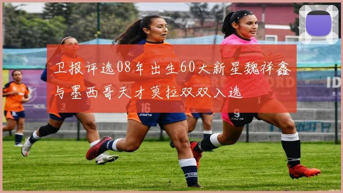 卫报评选08年出生60大新星魏祥鑫与墨西哥天才莫拉双双入选