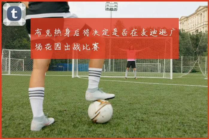 布克热身后将决定是否在麦迪逊广场花园出战比赛