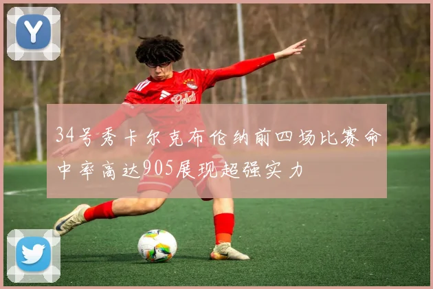 34号秀卡尔克布伦纳前四场比赛命中率高达905展现超强实力