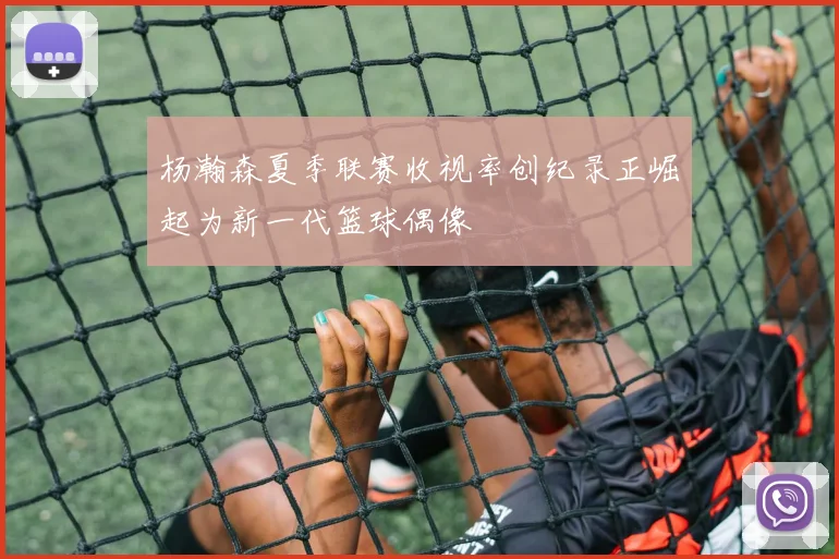 杨瀚森夏季联赛收视率创纪录正崛起为新一代篮球偶像