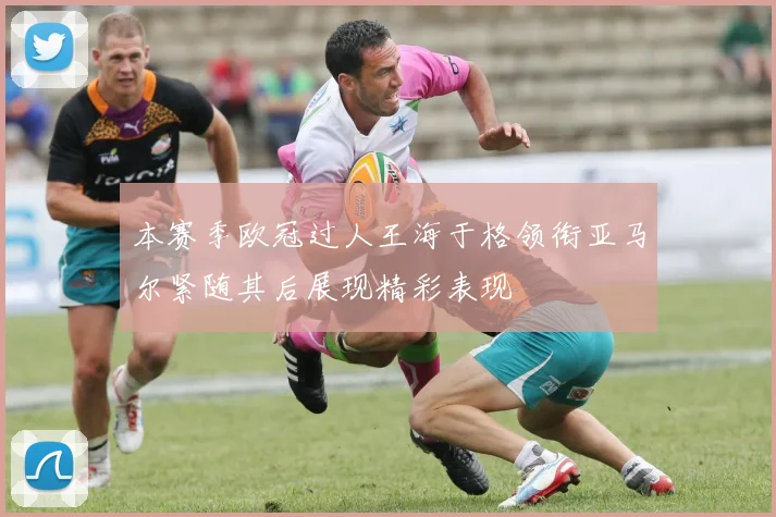 本赛季欧冠过人王海于格领衔亚马尔紧随其后展现精彩表现