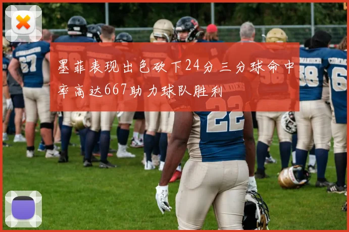 墨菲表现出色砍下24分三分球命中率高达667助力球队胜利