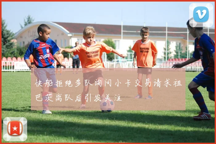 快船拒绝多队询问小卡交易请求祖巴茨离队后引发关注