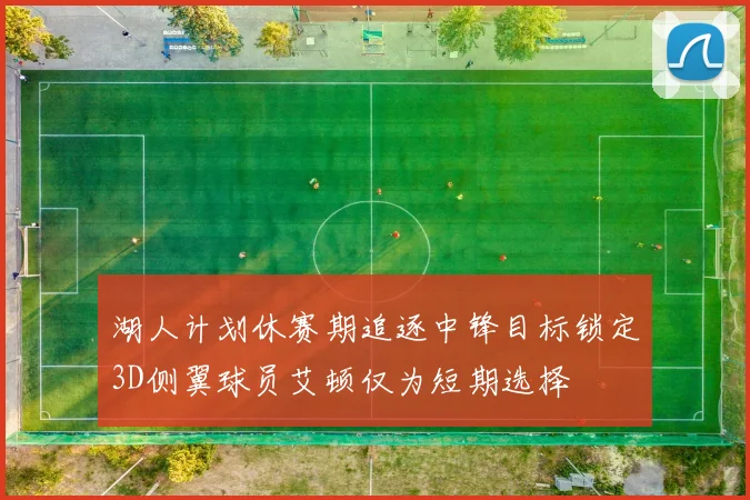 湖人计划休赛期追逐中锋目标锁定3D侧翼球员艾顿仅为短期选择
