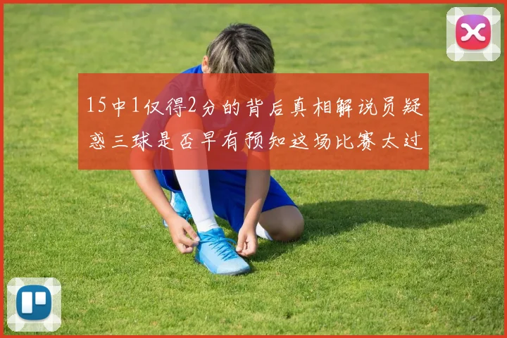 15中1仅得2分的背后真相解说员疑惑三球是否早有预知这场比赛太过抽象