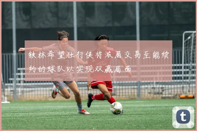 铁林希望独行侠将浓眉交易至能续约的球队以实现双赢局面