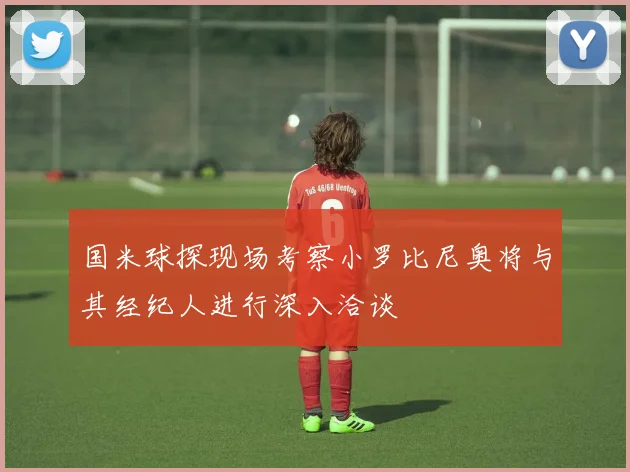 国米球探现场考察小罗比尼奥将与其经纪人进行深入洽谈