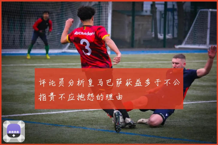 评论员分析皇马巴萨获益多于不公指责不应抱怨的理由