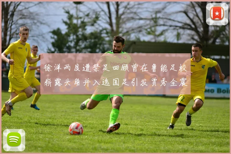 徐洋两度遭禁足回顾曾在鲁能足校崭露头角并入选国足引发贾秀全震惊