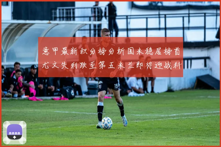 意甲最新积分榜分析国米稳居榜首尤文失利跌至第五米兰即将迎战科莫