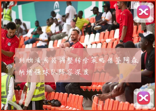 利物浦或将调整转会策略借鉴阿森纳增强球队阵容深度