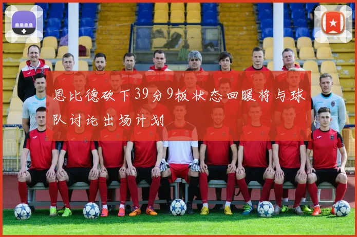 恩比德砍下39分9板状态回暖将与球队讨论出场计划