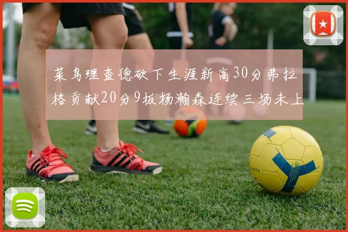 菜鸟理查德砍下生涯新高30分弗拉格贡献20分9板杨瀚森连续三场未上场