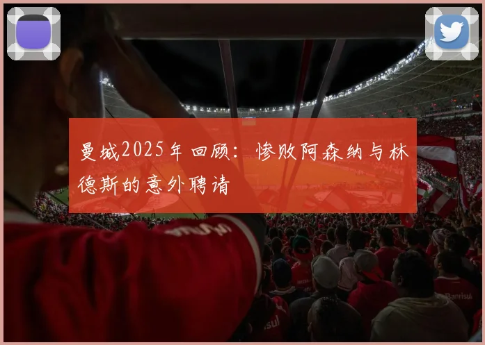 曼城2025年回顾：惨败阿森纳与林德斯的意外聘请
