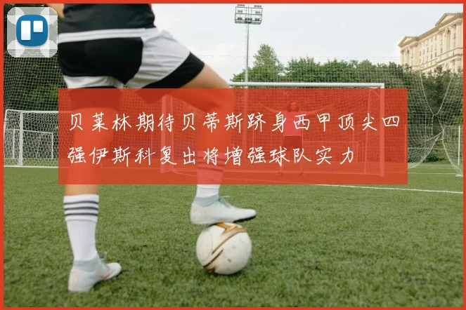 贝莱林期待贝蒂斯跻身西甲顶尖四强伊斯科复出将增强球队实力