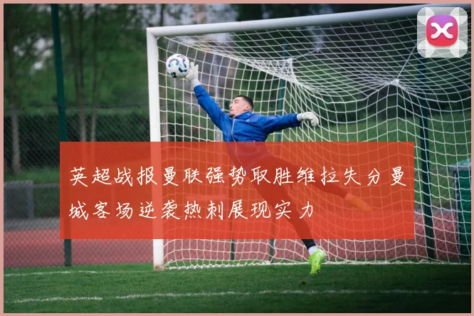 英超战报曼联强势取胜维拉失分曼城客场逆袭热刺展现实力