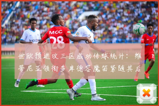 世欧预进攻三区成功传球统计：维蒂尼亚领衔多库德容魔笛紧随其后