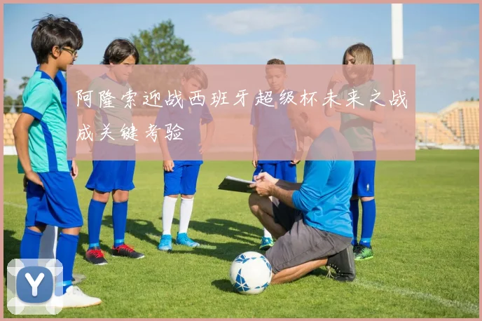 阿隆索迎战西班牙超级杯未来之战成关键考验