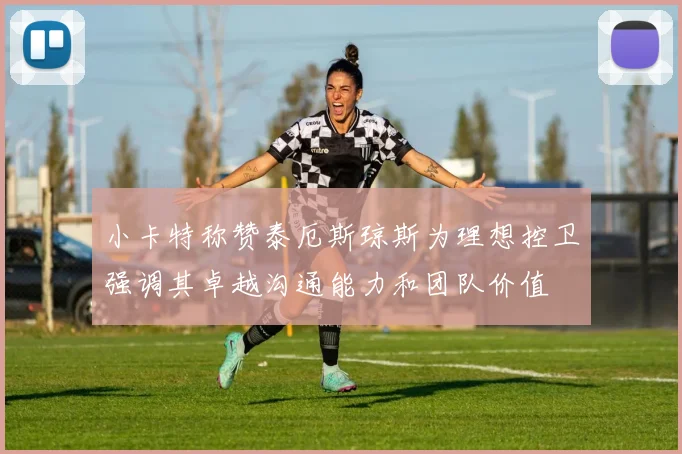 小卡特称赞泰厄斯琼斯为理想控卫强调其卓越沟通能力和团队价值