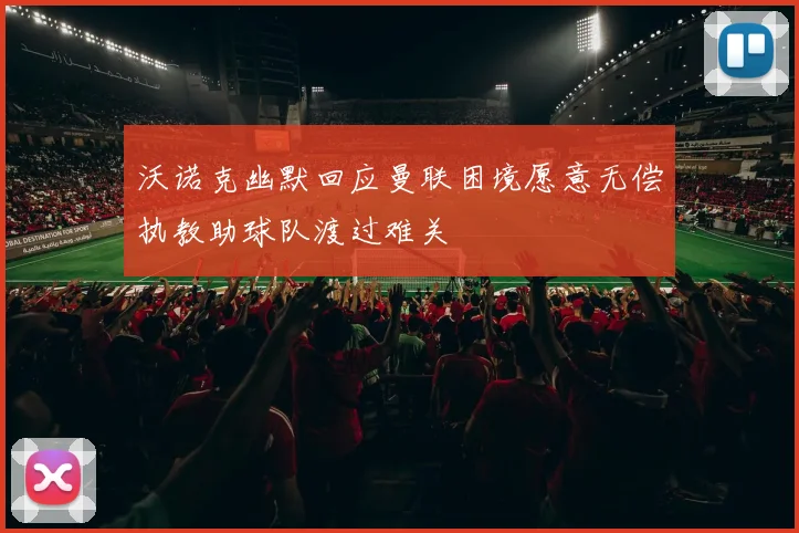 沃诺克幽默回应曼联困境愿意无偿执教助球队渡过难关