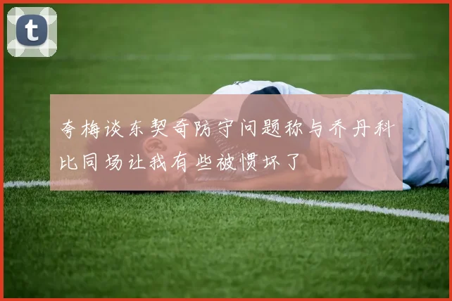 夸梅谈东契奇防守问题称与乔丹科比同场让我有些被惯坏了